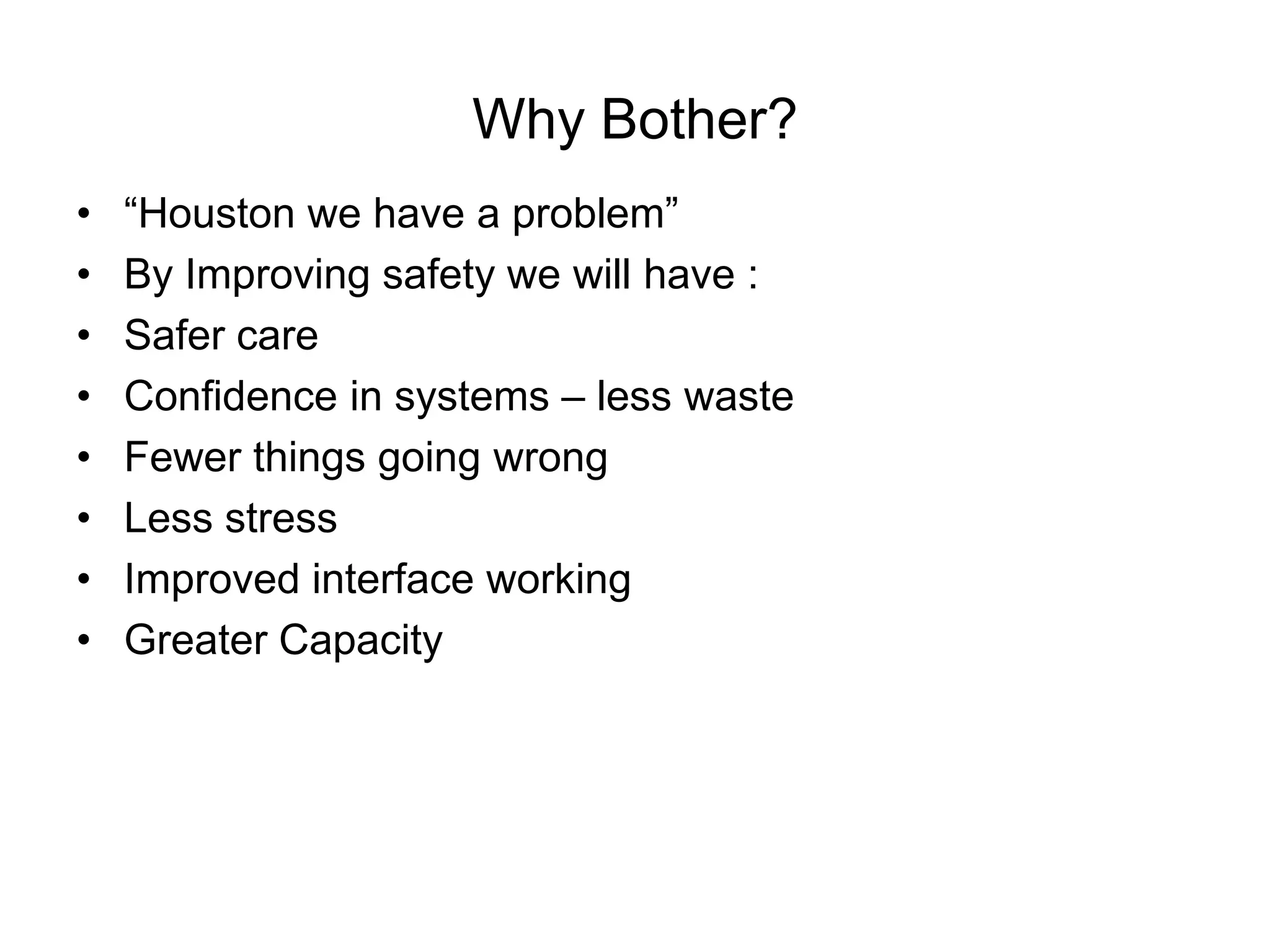 Why Bother?
•   “Houston we have a problem”
•   By Improving safety we will have :
•   Safer care
•   Confidence in systems – less waste
•   Fewer things going wrong
•   Less stress
•   Improved interface working
•   Greater Capacity
 