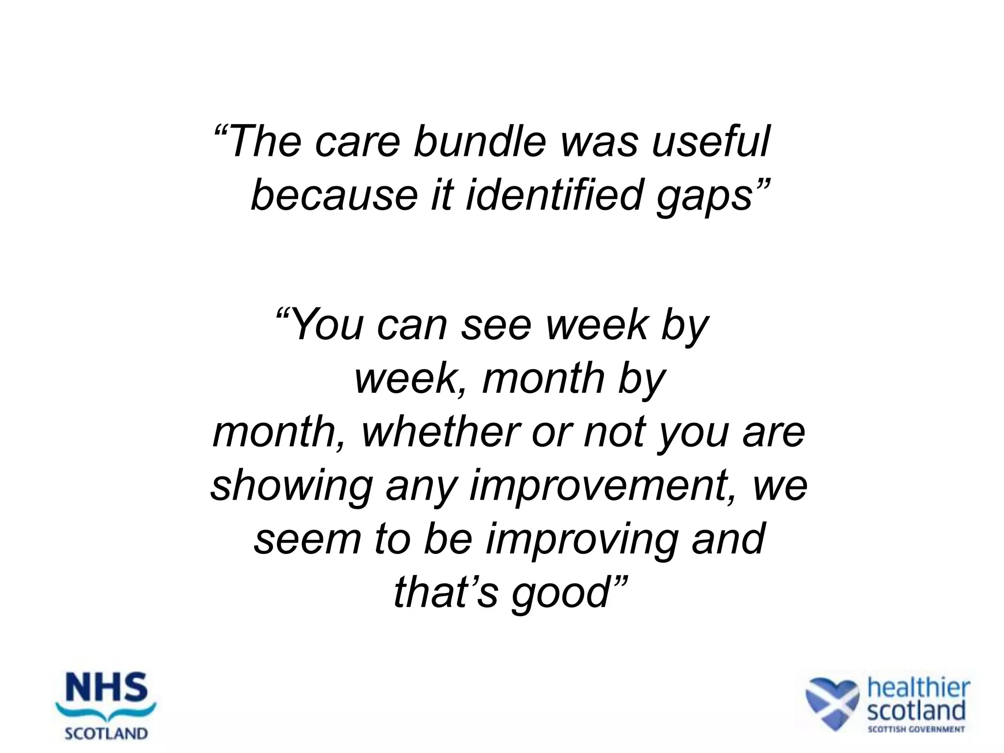 “The care bundle was useful
  because it identified gaps”

   “You can see week by
       week, month by
month, whether or not you are
showing any improvement, we
  seem to be improving and
         that’s good”
 