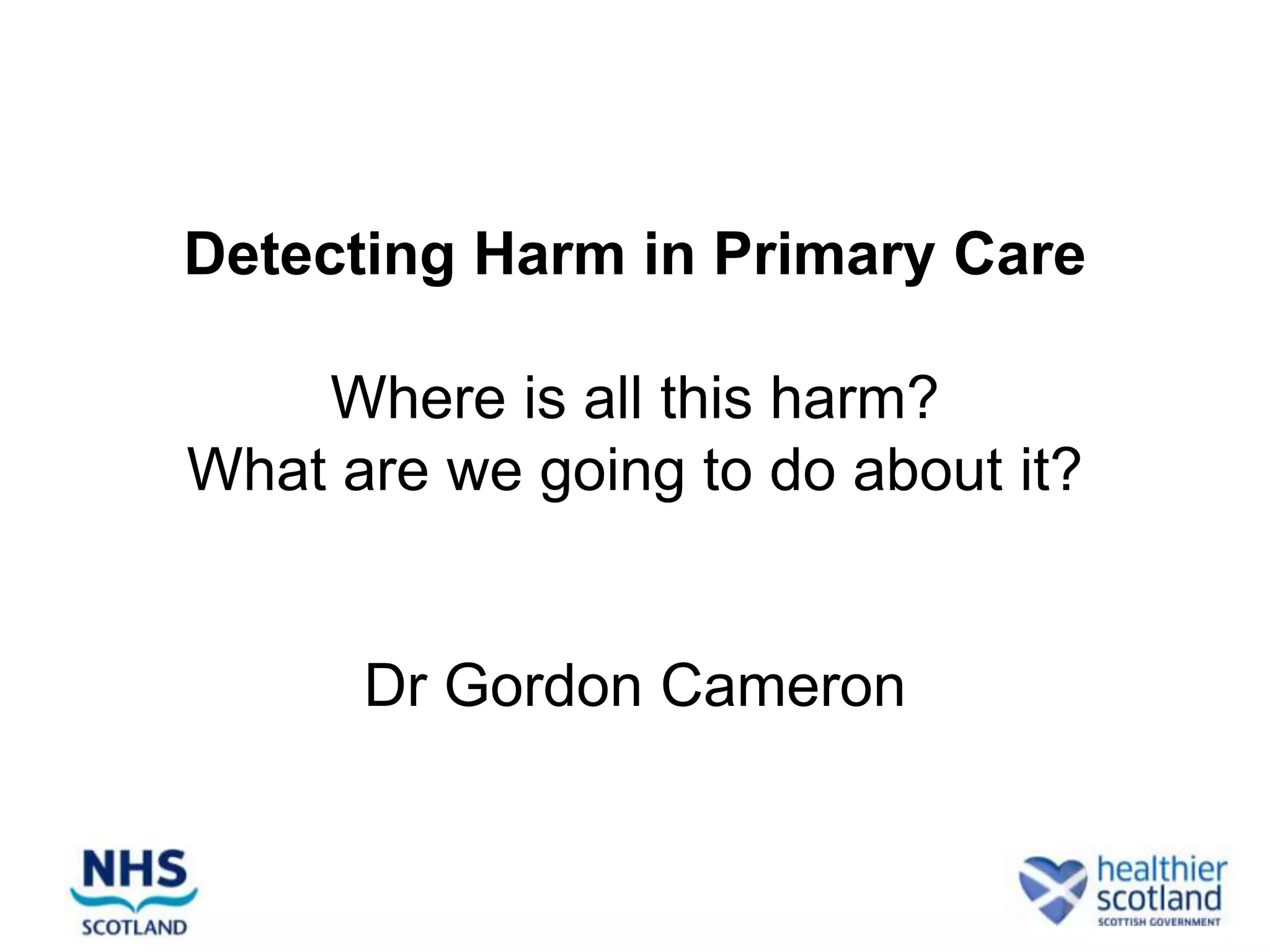 The Trigger Tool and GP
Detecting Harm in Primary Care

    Where is all this harm?
What are we going to do about it?


      Dr Gordon Cameron
        GP / Patient Safety Advisor
 