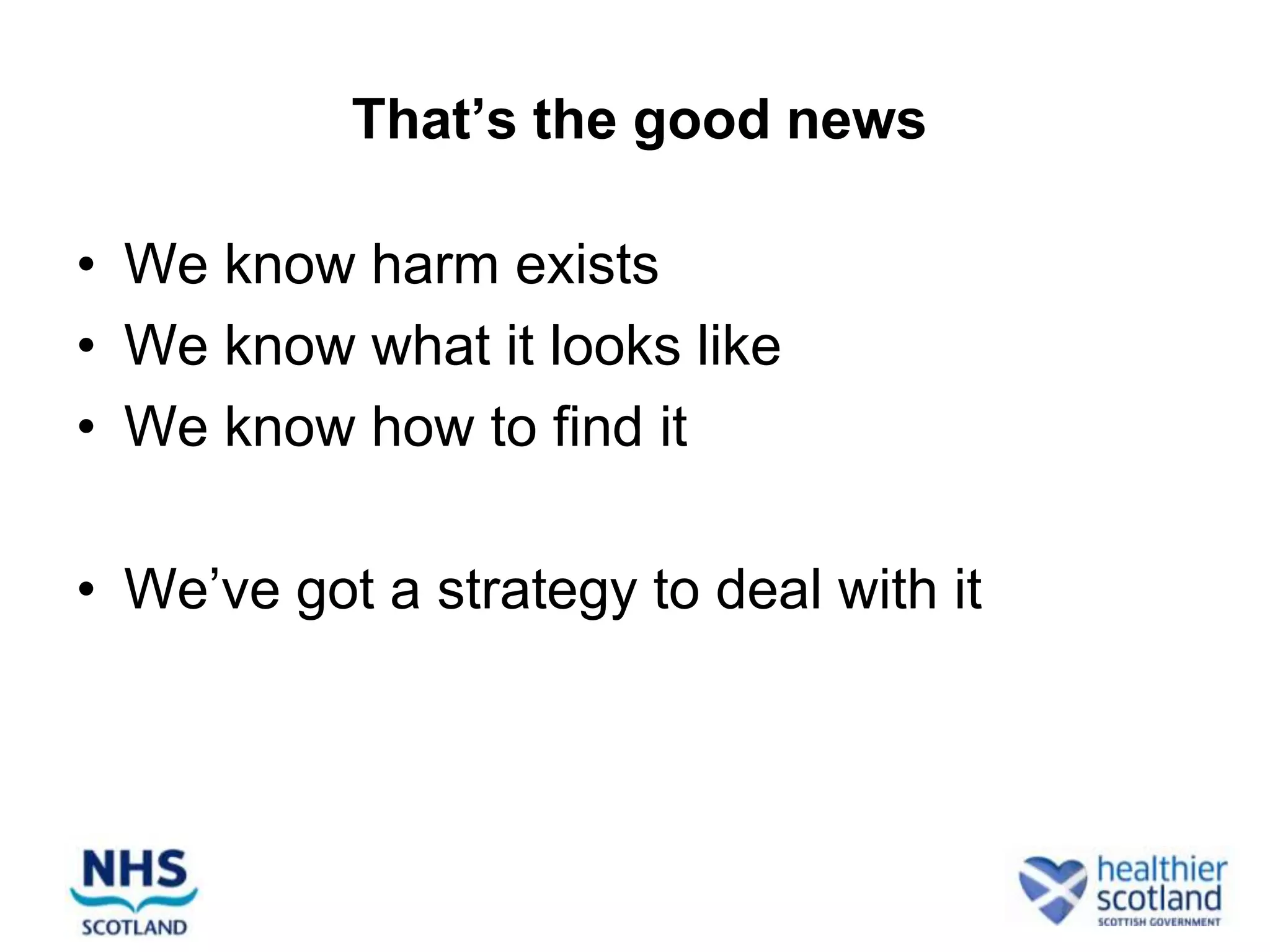 That’s the good news

• We know harm exists
• We know what it looks like
• We know how to find it

• We’ve got a strategy to deal with it
 