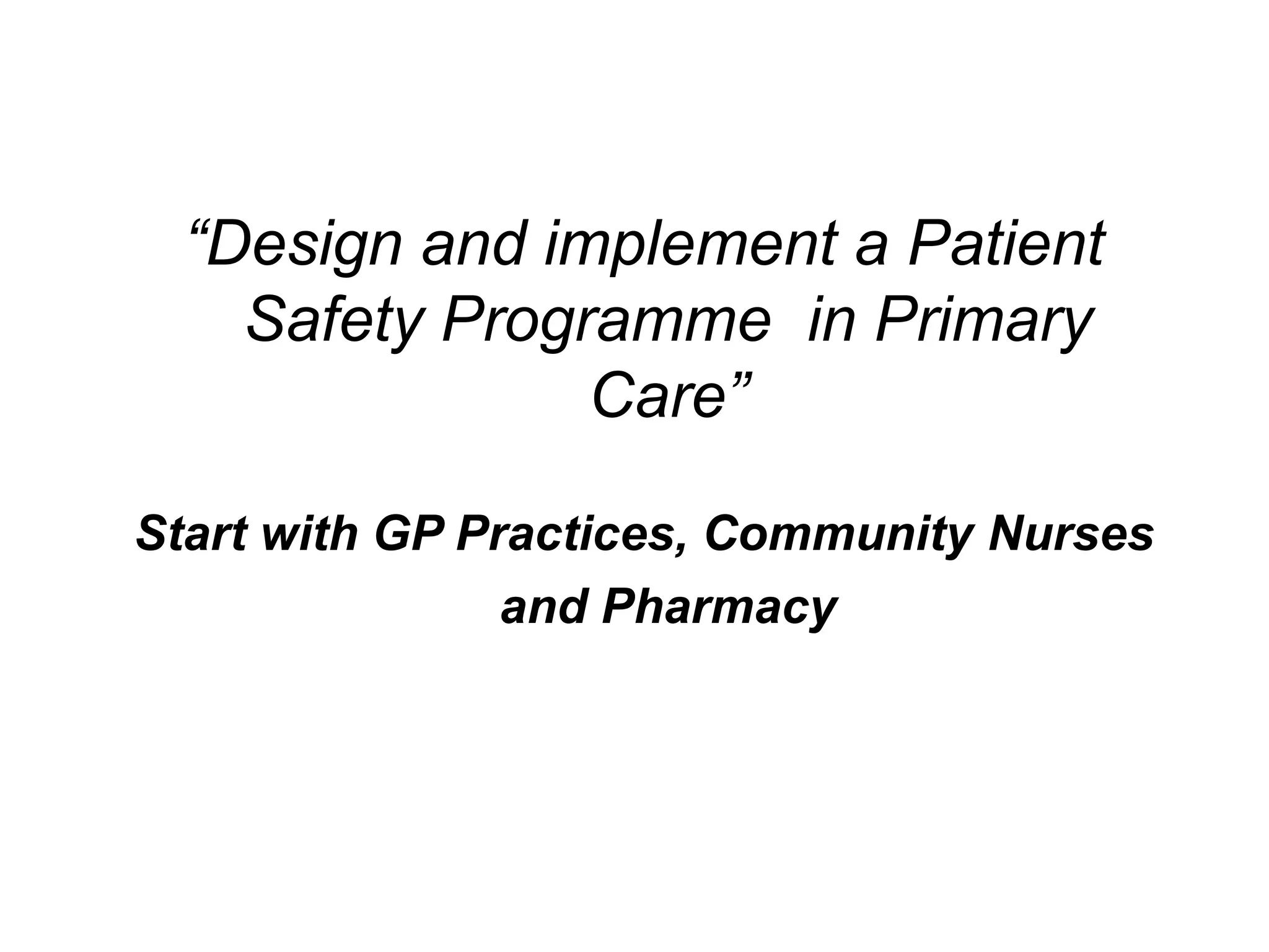 “Design and implement a Patient
    Safety Programme in Primary
                Care”

Start with GP Practices, Community Nurses
                and Pharmacy
 
