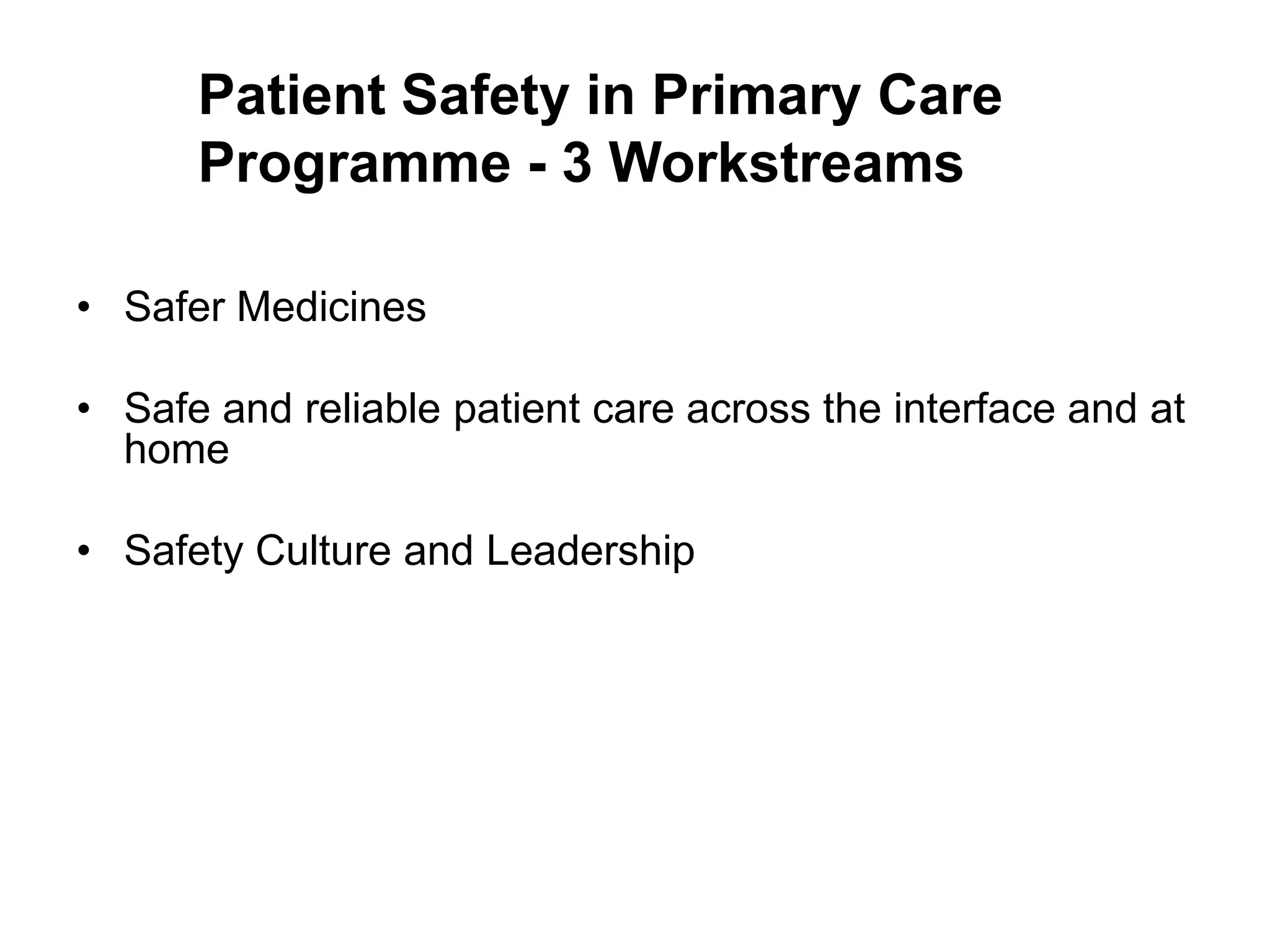 Patient Safety in Primary Care
      Programme - 3 Workstreams

• Safer Medicines

• Safe and reliable patient care across the interface and at
  home

• Safety Culture and Leadership
 