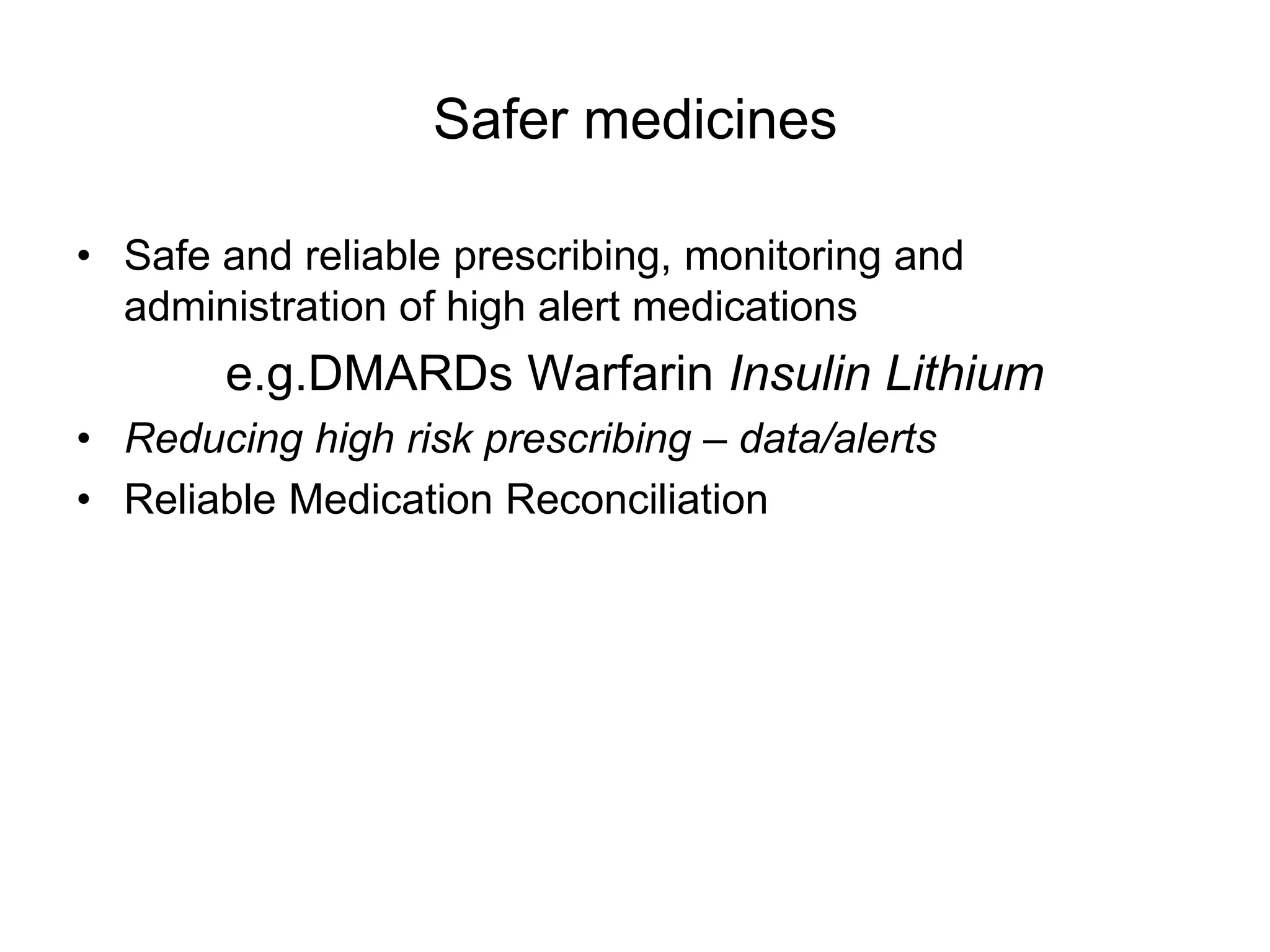 Safer medicines

• Safe and reliable prescribing, monitoring and
  administration of high alert medications
       e.g.DMARDs Warfarin Insulin Lithium
• Reducing high risk prescribing – data/alerts
• Reliable Medication Reconciliation
 