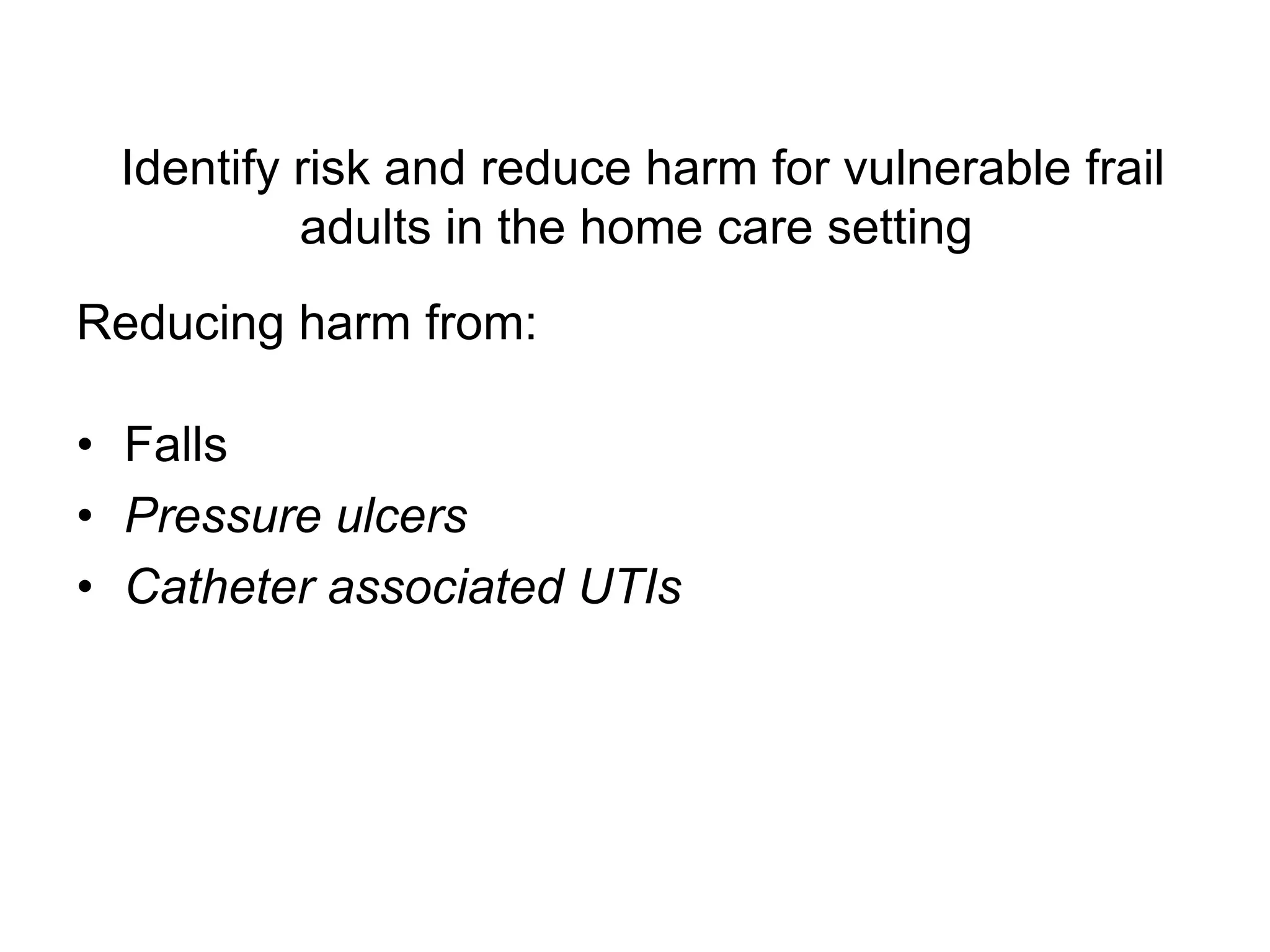 Identify risk and reduce harm for vulnerable frail
          adults in the home care setting
Reducing harm from:

• Falls
• Pressure ulcers
• Catheter associated UTIs
 