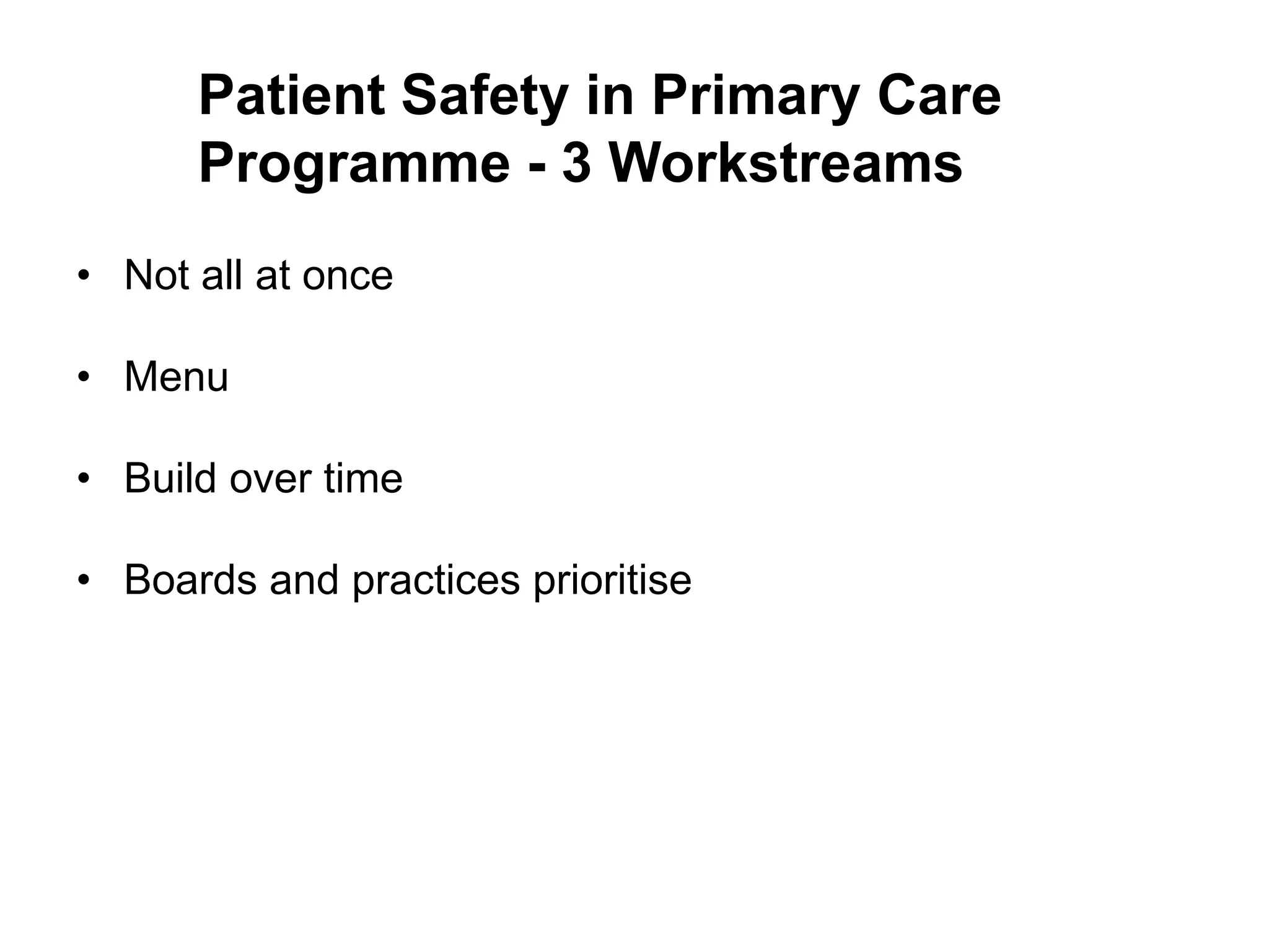 Patient Safety in Primary Care
      Programme - 3 Workstreams
• Not all at once

• Menu

• Build over time

• Boards and practices prioritise
 