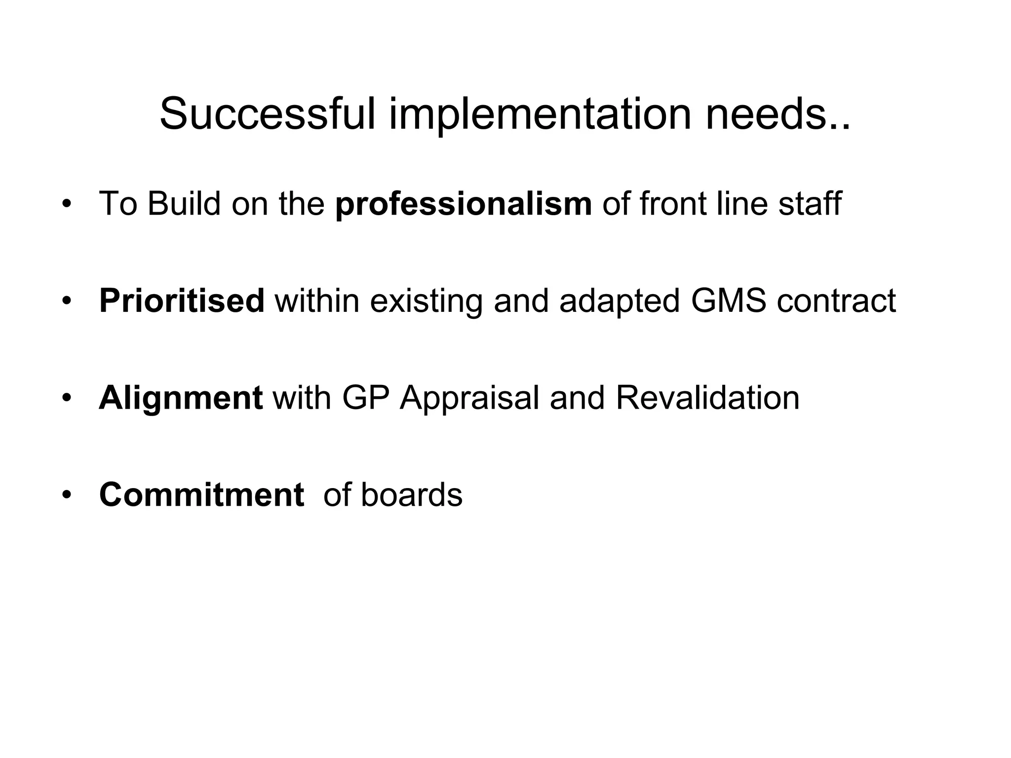 Successful implementation needs..
• To Build on the professionalism of front line staff

• Prioritised within existing and adapted GMS contract

• Alignment with GP Appraisal and Revalidation

• Commitment of boards
 