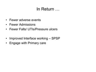 In Return …

• Fewer adverse events
• Fewer Admissions
• Fewer Falls/ UTIs/Pressure ulcers

• Improved Interface working – SPSP
• Engage with Primary care
 