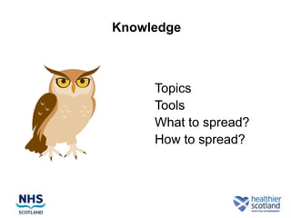 Knowledge



    •   Topics
    •   Tools
    •   What to spread?
    •   How to spread?
 