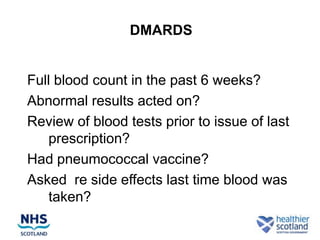 DMARDS


Full blood count in the past 6 weeks?
Abnormal results acted on?
Review of blood tests prior to issue of last
    prescription?
Had pneumococcal vaccine?
Asked re side effects last time blood was
    taken?
 