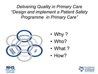Delivering Quality in Primary Care
“Design and implement a Patient Safety
     Programme in Primary Care”


                   •   Why ?
                   •   Who?
                   •   What ?
                   •   How?
 