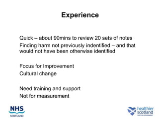 Experience


• Quick – about 90mins to review 20 sets of notes
• Finding harm not previously indentified – and that
  would not have been otherwise identified

• Focus for Improvement
• Cultural change

• Need training and support
• Not for measurement
 