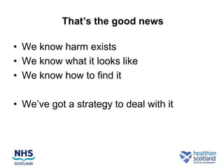 That’s the good news

• We know harm exists
• We know what it looks like
• We know how to find it

• We’ve got a strategy to deal with it
 
