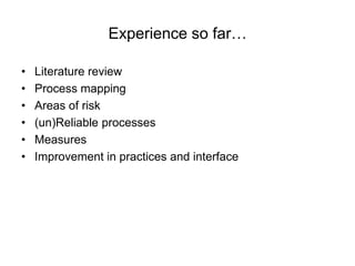 Experience so far…

•   Literature review
•   Process mapping
•   Areas of risk
•   (un)Reliable processes
•   Measures
•   Improvement in practices and interface
 