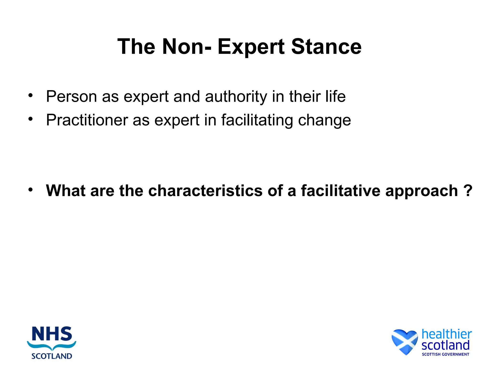 The Non- Expert Stance

• Person as expert and authority in their life
• Practitioner as expert in facilitating change



• What are the characteristics of a facilitative approach ?
 