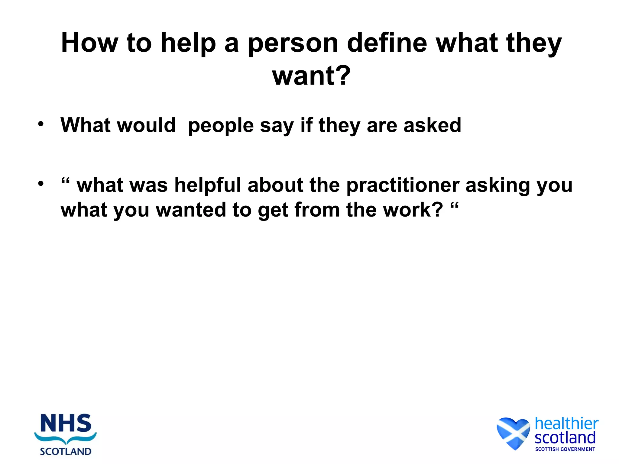 How to help a person define what they
                  want?
• What would people say if they are asked

• “ what was helpful about the practitioner asking you
  what you wanted to get from the work? “
 