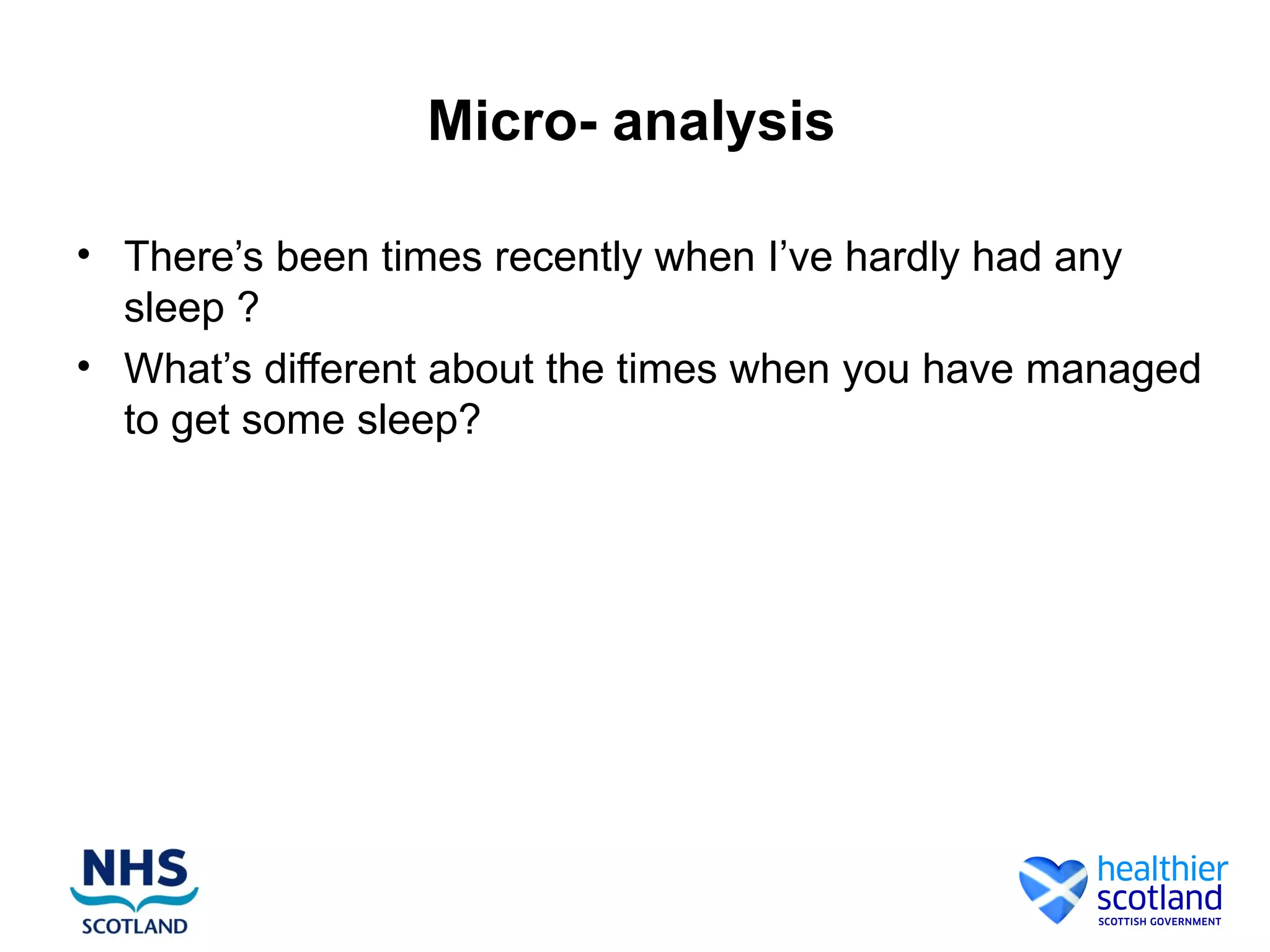 Micro- analysis

• There’s been times recently when I’ve hardly had any
  sleep ?
• What’s different about the times when you have managed
  to get some sleep?
 