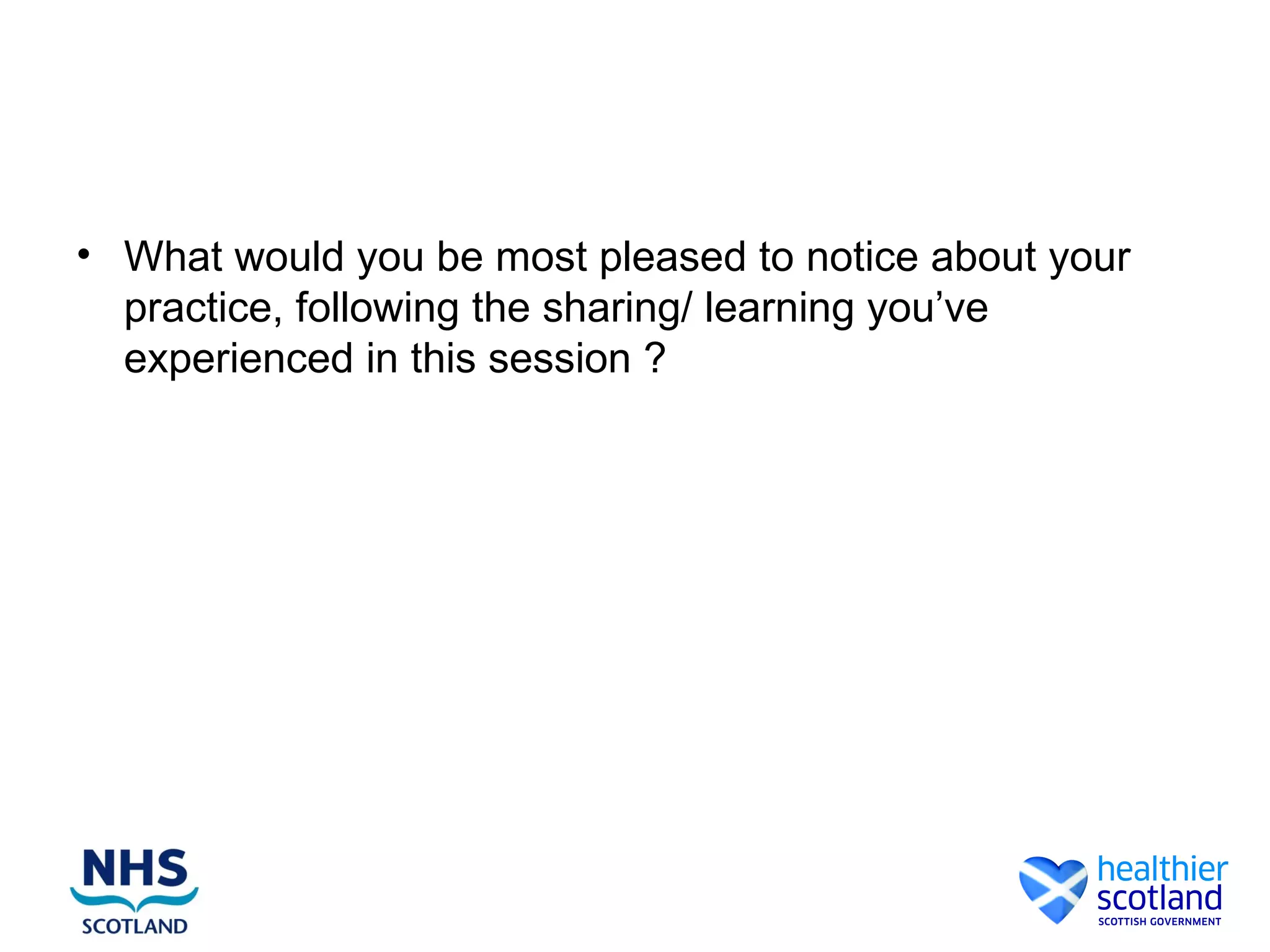 • What would you be most pleased to notice about your
  practice, following the sharing/ learning you’ve
  experienced in this session ?
 