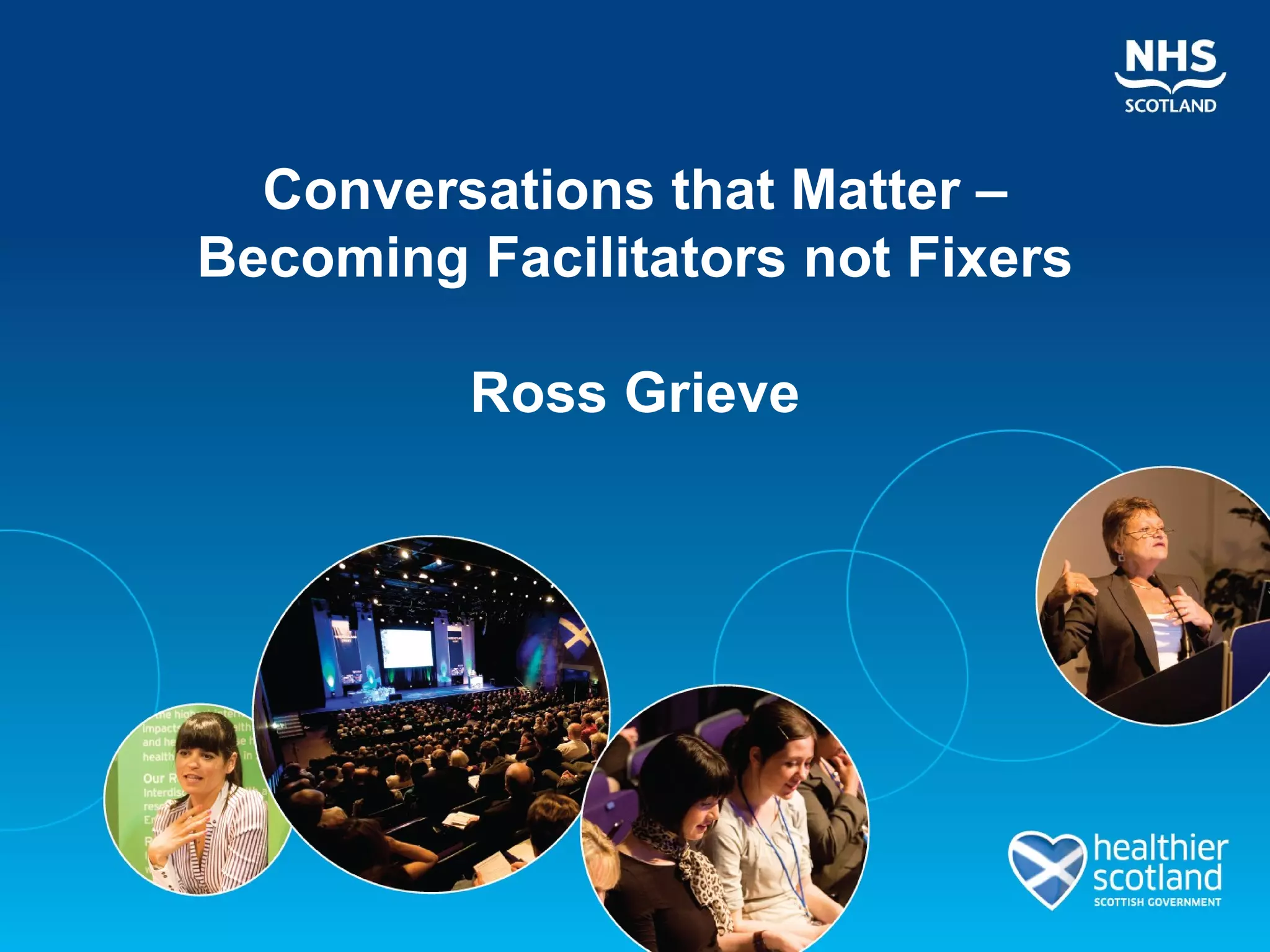 Conversations that Matter –
Becoming Facilitators not Fixers

         Ross Grieve
 
