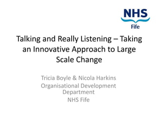 Talking and Really Listening – Taking
  an Innovative Approach to Large
           Scale Change

       Tricia Boyle & Nicola Harkins
       Organisational Development
                Department
                  NHS Fife
 