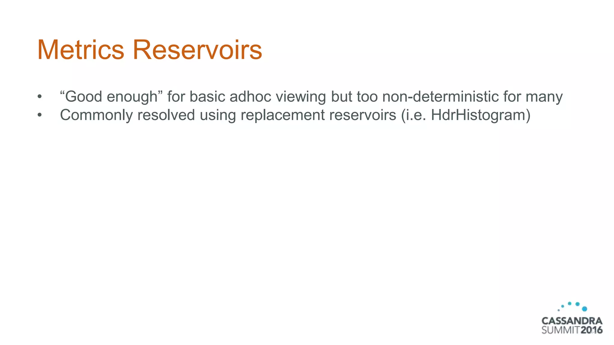 Metrics Reservoirs
• “Good enough” for basic adhoc viewing but too non-deterministic for many
• Commonly resolved using replacement reservoirs (i.e. HdrHistogram)
44
 