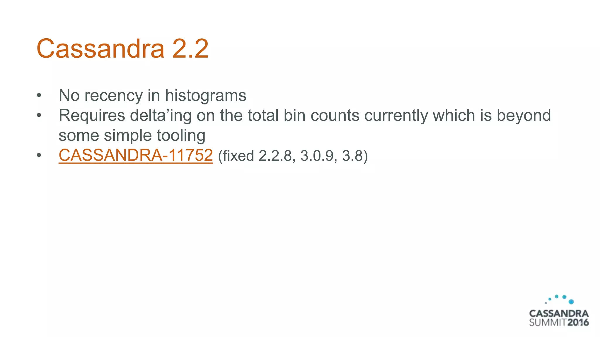 Cassandra 2.2
• No recency in histograms
• Requires delta’ing on the total bin counts currently which is beyond
some simple tooling
• CASSANDRA-11752 (fixed 2.2.8, 3.0.9, 3.8)
47
 
