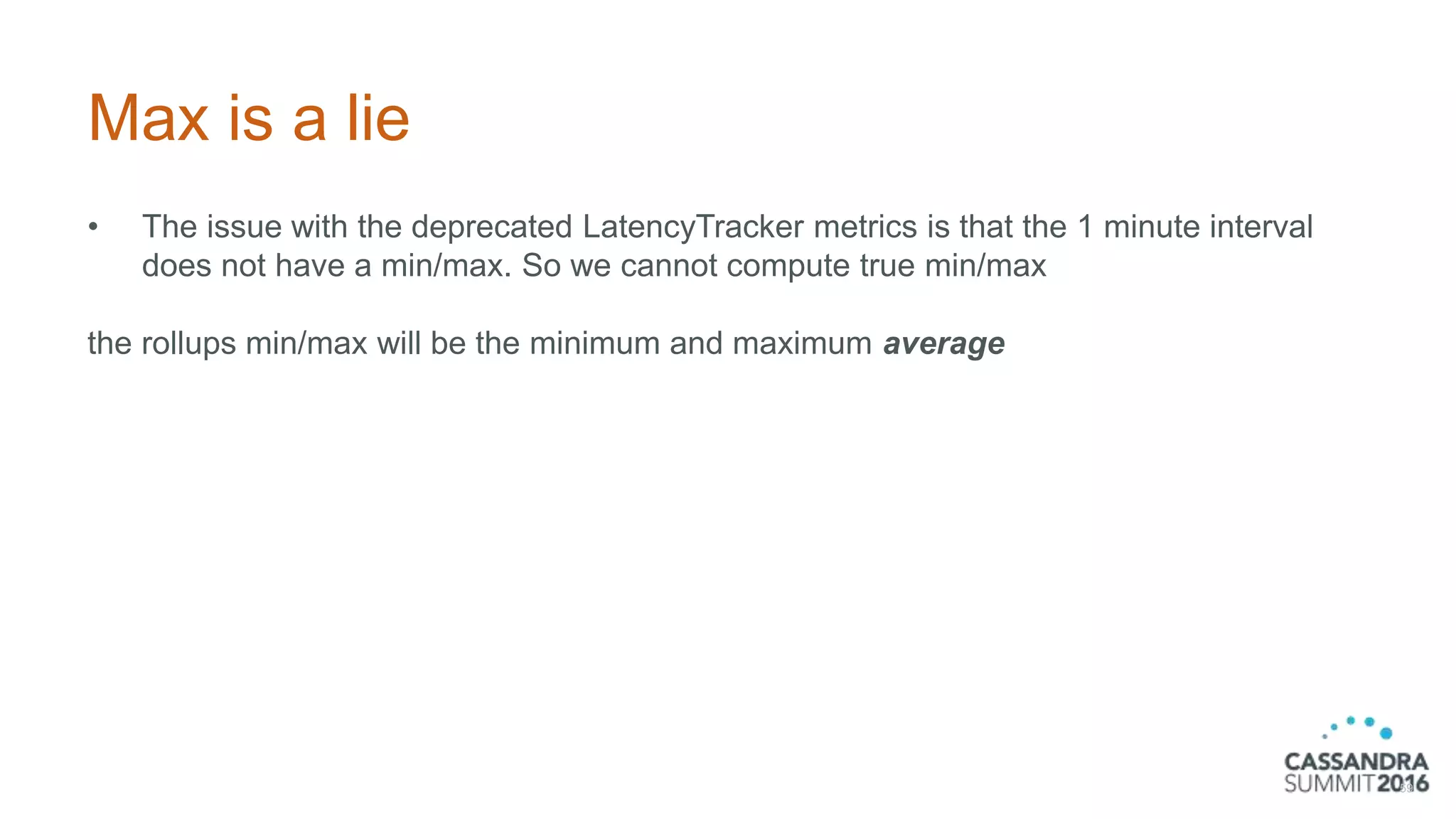 Max is a lie
• The issue with the deprecated LatencyTracker metrics is that the 1 minute interval
does not have a min/max. So we cannot compute true min/max
the rollups min/max will be the minimum and maximum average
59
 
