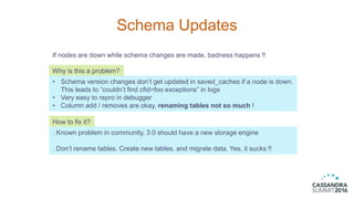 Schema Updates
If nodes are down while schema changes are made, badness happens !!
Why is this a problem?
• Schema version...
