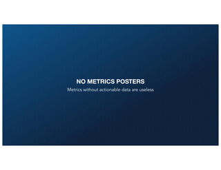 NO METRICS POSTERS
Metrics without actionable data are useless
 
