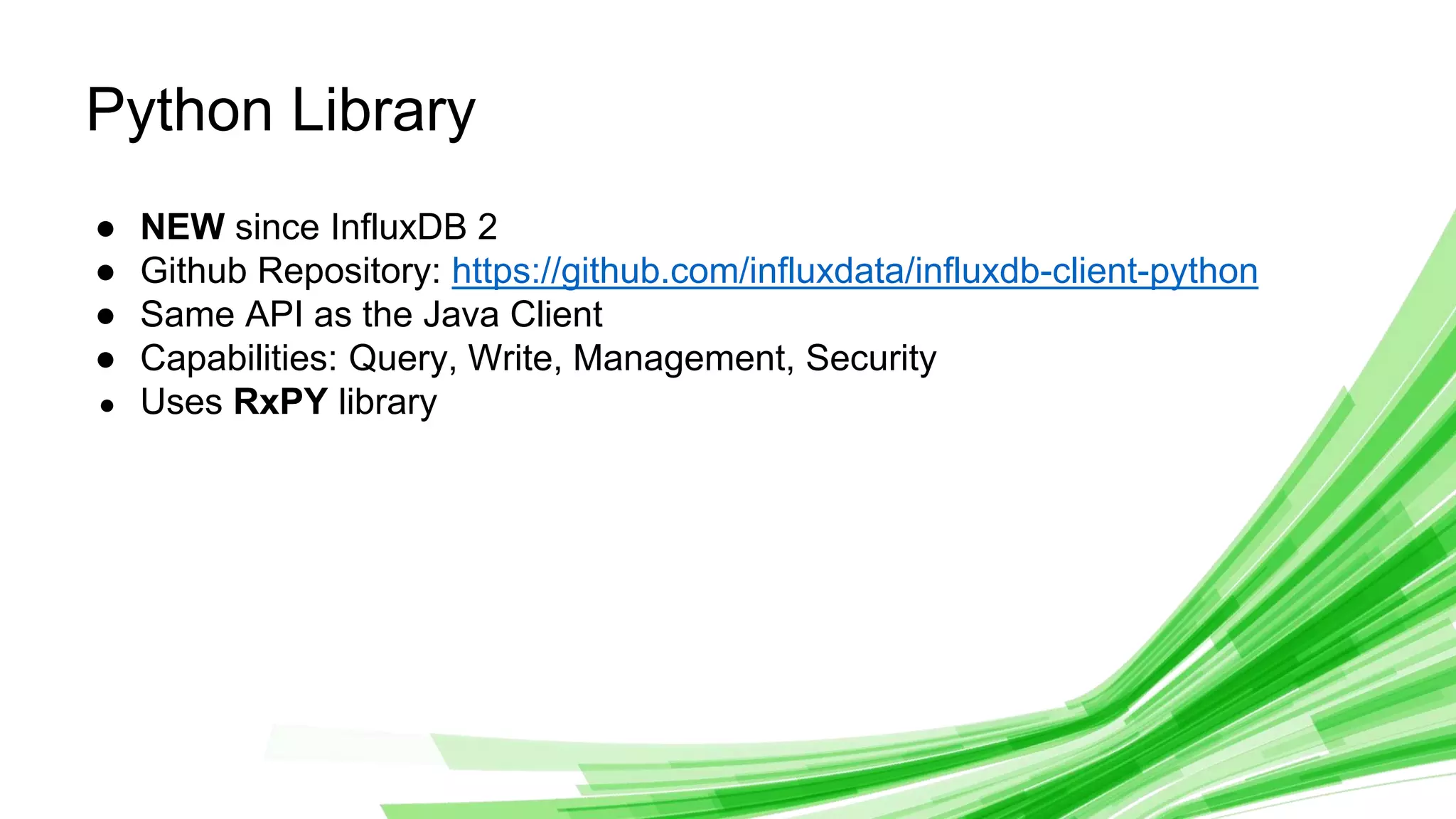 © 2019 InfluxData. All rights reserved. 22
● NEW since InfluxDB 2
● Github Repository: https://github.com/influxdata/influxdb-client-python
● Same API as the Java Client
● Capabilities: Query, Write, Management, Security
● Uses RxPY library
Python Library
 