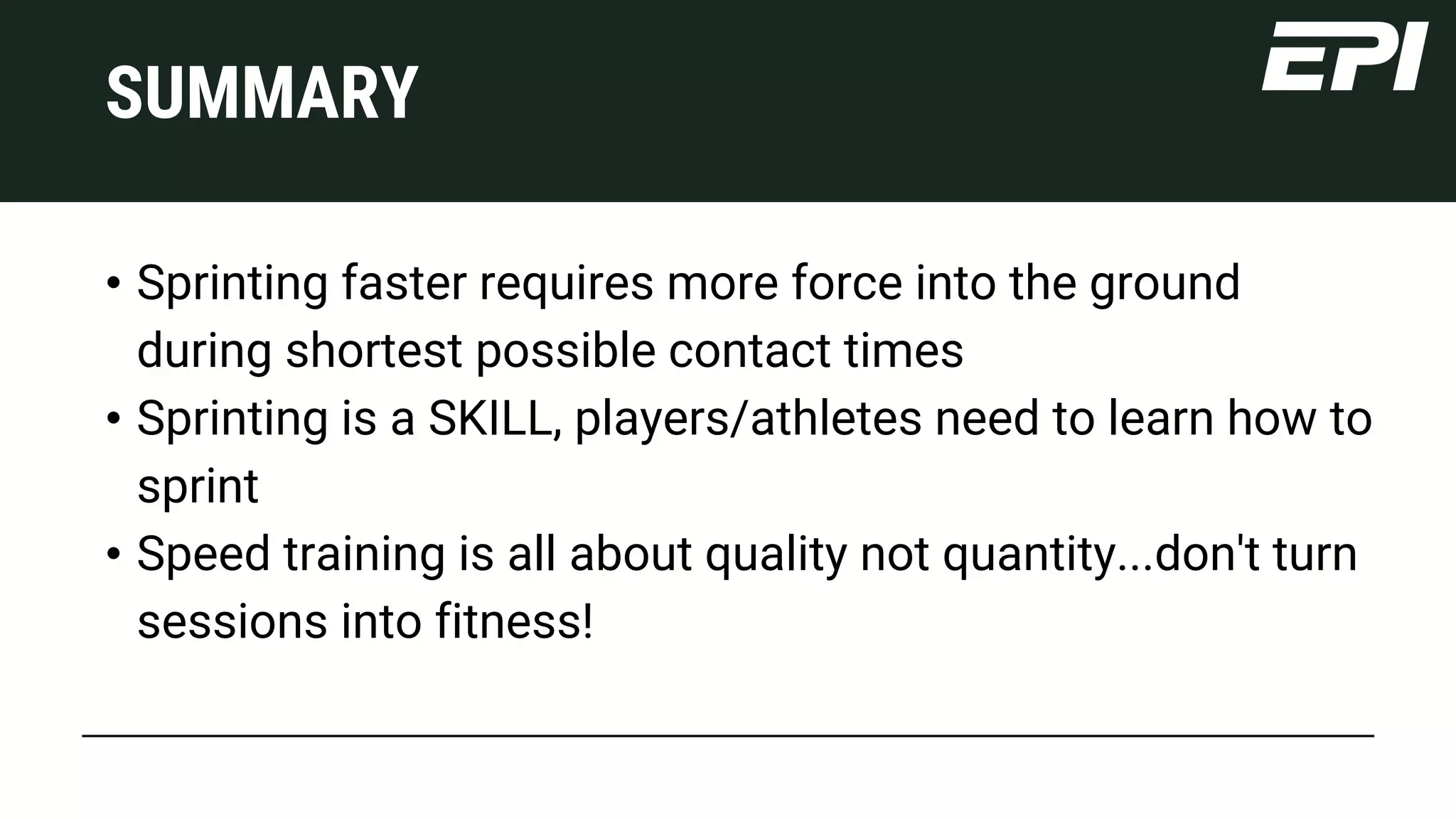 Presentations are communication tools that can be demonstrations, lectures, speeches, and more.
SUMMARY
Presentations are communication tools that can be demonstrations, lectures, speeches, and more.
Presentations are communication tools that can be demonstrations, lectures, speeches, and more.
• Sprinting faster requires more force into the ground
during shortest possible contact times
• Sprinting is a SKILL, players/athletes need to learn how to
sprint
• Speed training is all about quality not quantity...don't turn
sessions into fitness!
 
