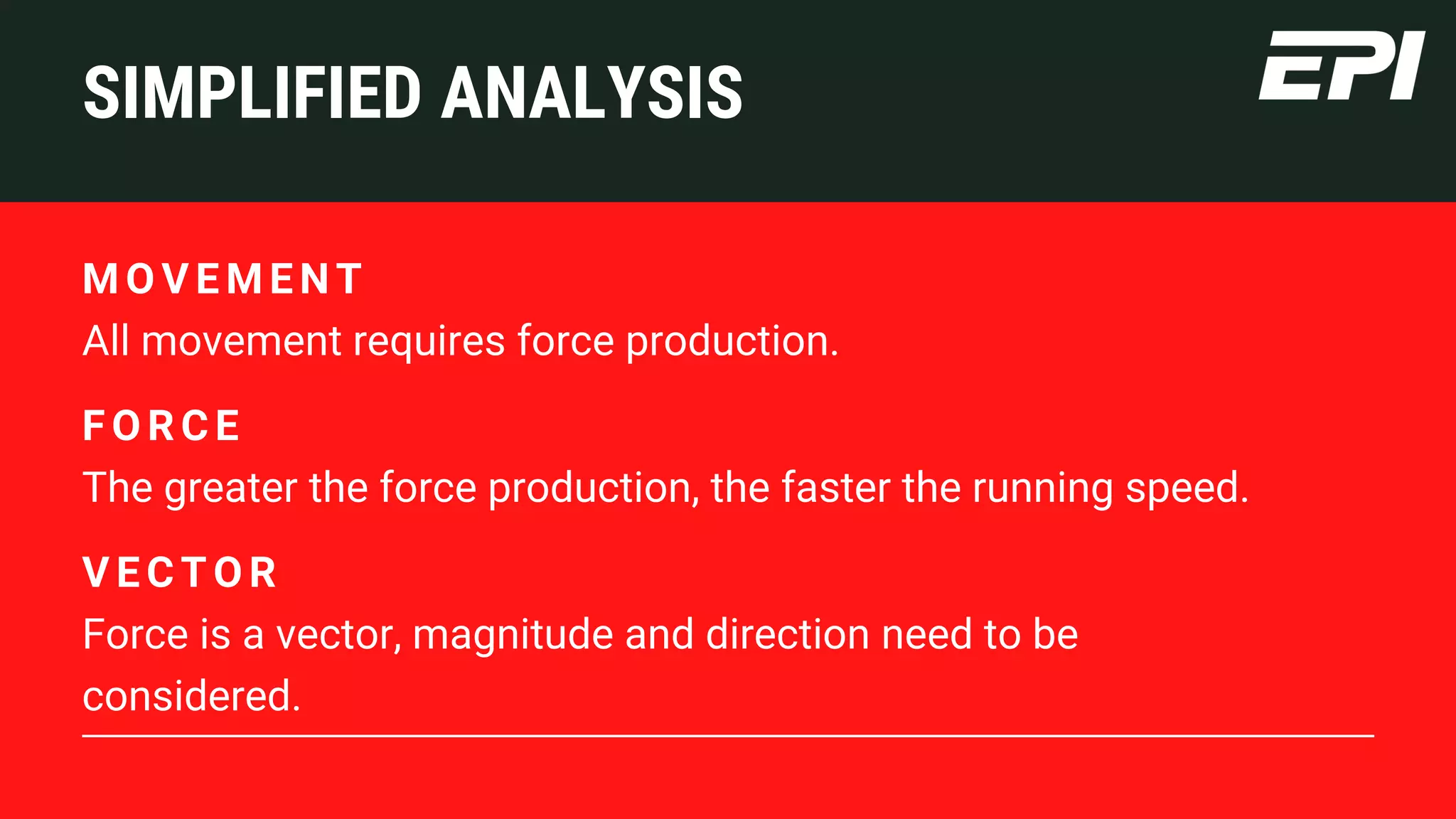All movement requires force production.
M O V EMENT
SIMPLIFIED ANALYSIS
The greater the force production, the faster the running speed.
F O RC E
Force is a vector, magnitude and direction need to be
considered.
V EC T O R
 