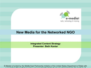 New Media for the Networked NGO


                                 Integrated Content Strategy
                                    Presenter: Beth Kanter




E-Mediat is funded by the Middle East Partnership Initiative of the United States Department of State with
 