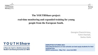 The YOUTHShare project:
real-time monitoring and expanded training for young
people from the European South.
Georgios Chatzichristos,
Fotini Vlachaki,
Stelios Gialis
DISRUPTED FUTURES 2023:
International lessons on how schools can best equip students for their
working lives
OECD conference – May 31st - June 2nd 2023
 