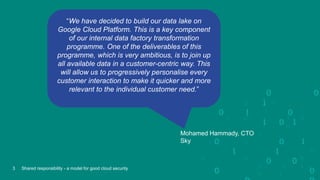 Mohamed Hammady, CTO
Sky
3 Shared responsibility - a model for good cloud security
“We have decided to build our data lake...