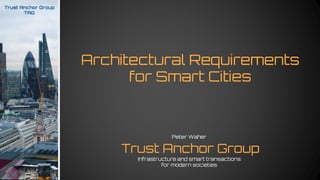 Architectural Requirements
for Smart Cities
Trust Anchor Group
TAG
Trust Anchor Group
Infrastructure and smart transactions
for modern societies
Peter Waher
 