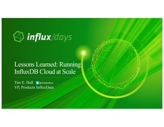 Tim E. Hall @thallinflux
VP, Products InfluxData
Lessons Learned: Running
InfluxDB Cloud at Scale
 