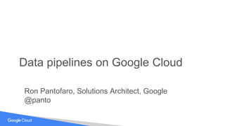 Data pipelines on Google Cloud
Ron Pantofaro, Solutions Architect, Google
@panto
 