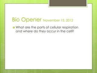 Bio Opener November 15, 2012
 Whatare the parts of cellular respiration
 and where do they occur in the cell?
 
