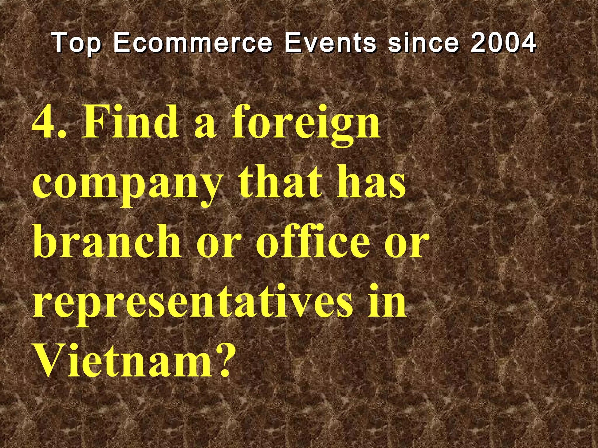 Top Ecommerce Events since 2004Top Ecommerce Events since 2004
4. Find a foreign
company that has
branch or office or
representatives in
Vietnam?
 