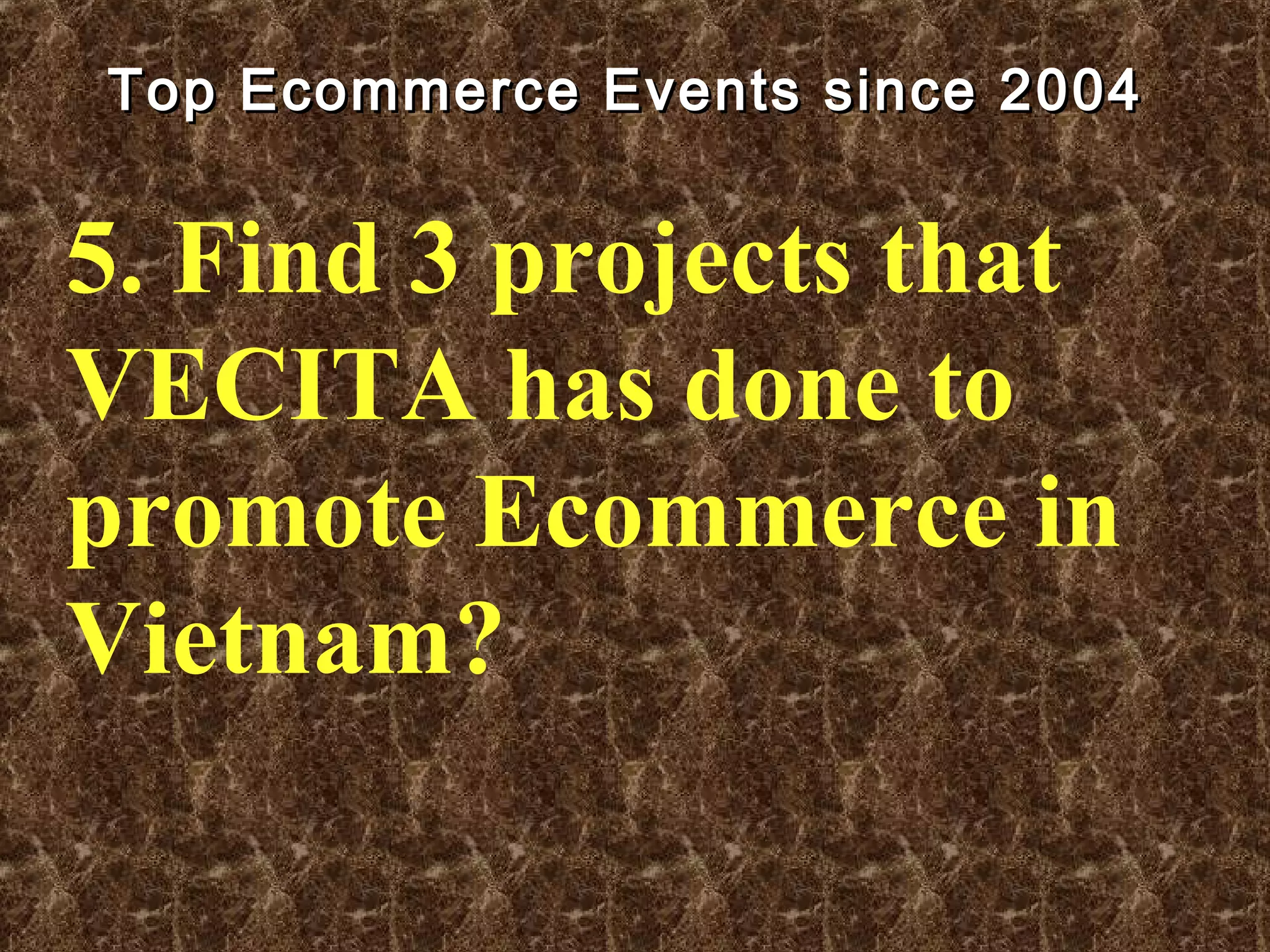 Top Ecommerce Events since 2004Top Ecommerce Events since 2004
5. Find 3 projects that
VECITA has done to
promote Ecommerce in
Vietnam?
 