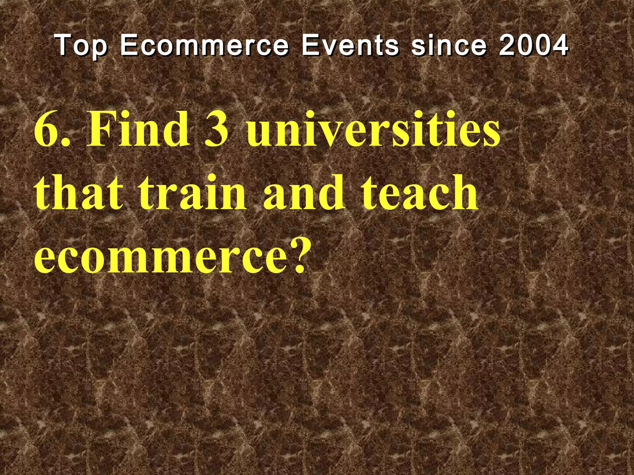 Top Ecommerce Events since 2004Top Ecommerce Events since 2004
6. Find 3 universities
that train and teach
ecommerce?
 