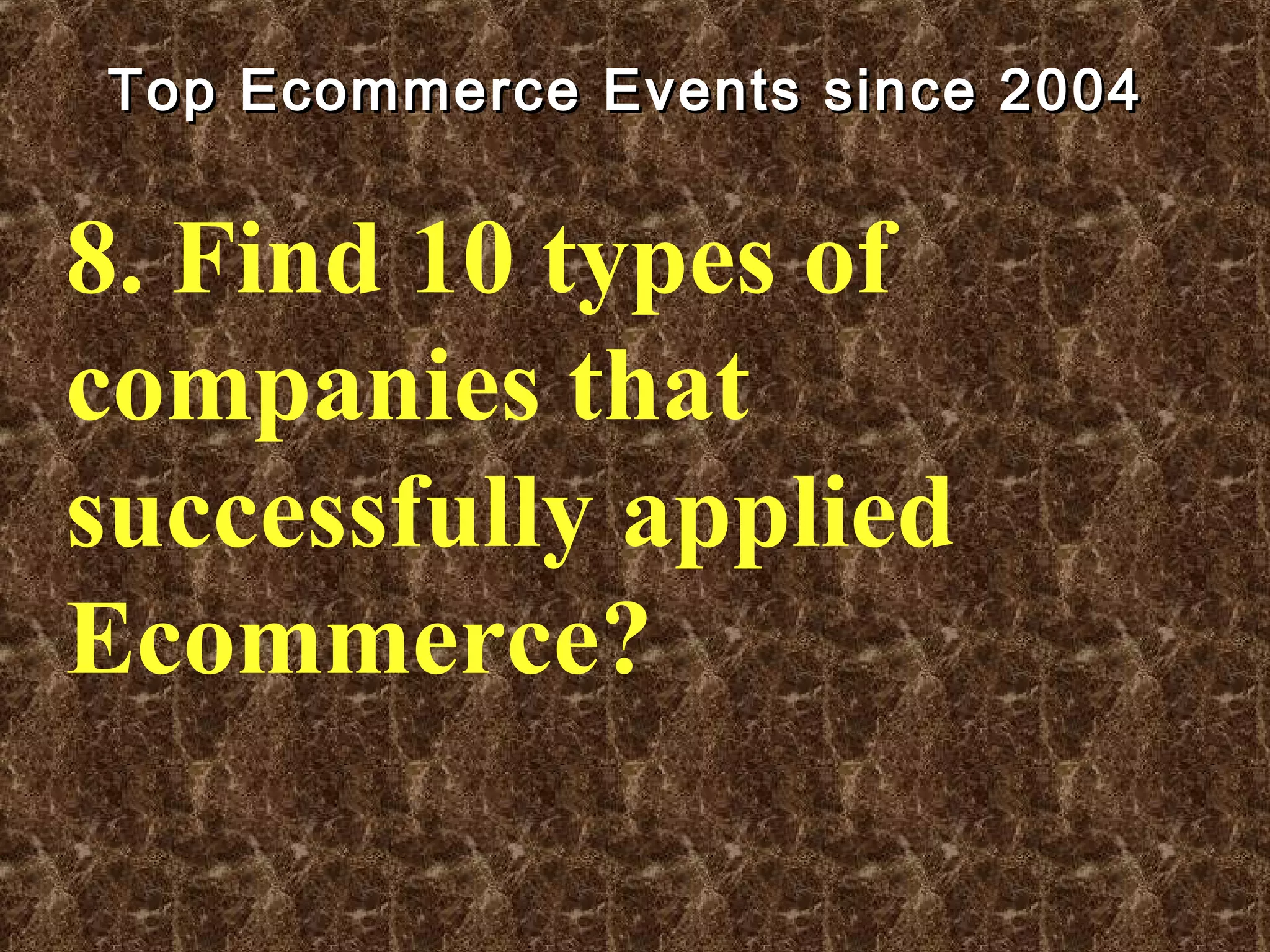 Top Ecommerce Events since 2004Top Ecommerce Events since 2004
8. Find 10 types of
companies that
successfully applied
Ecommerce?
 