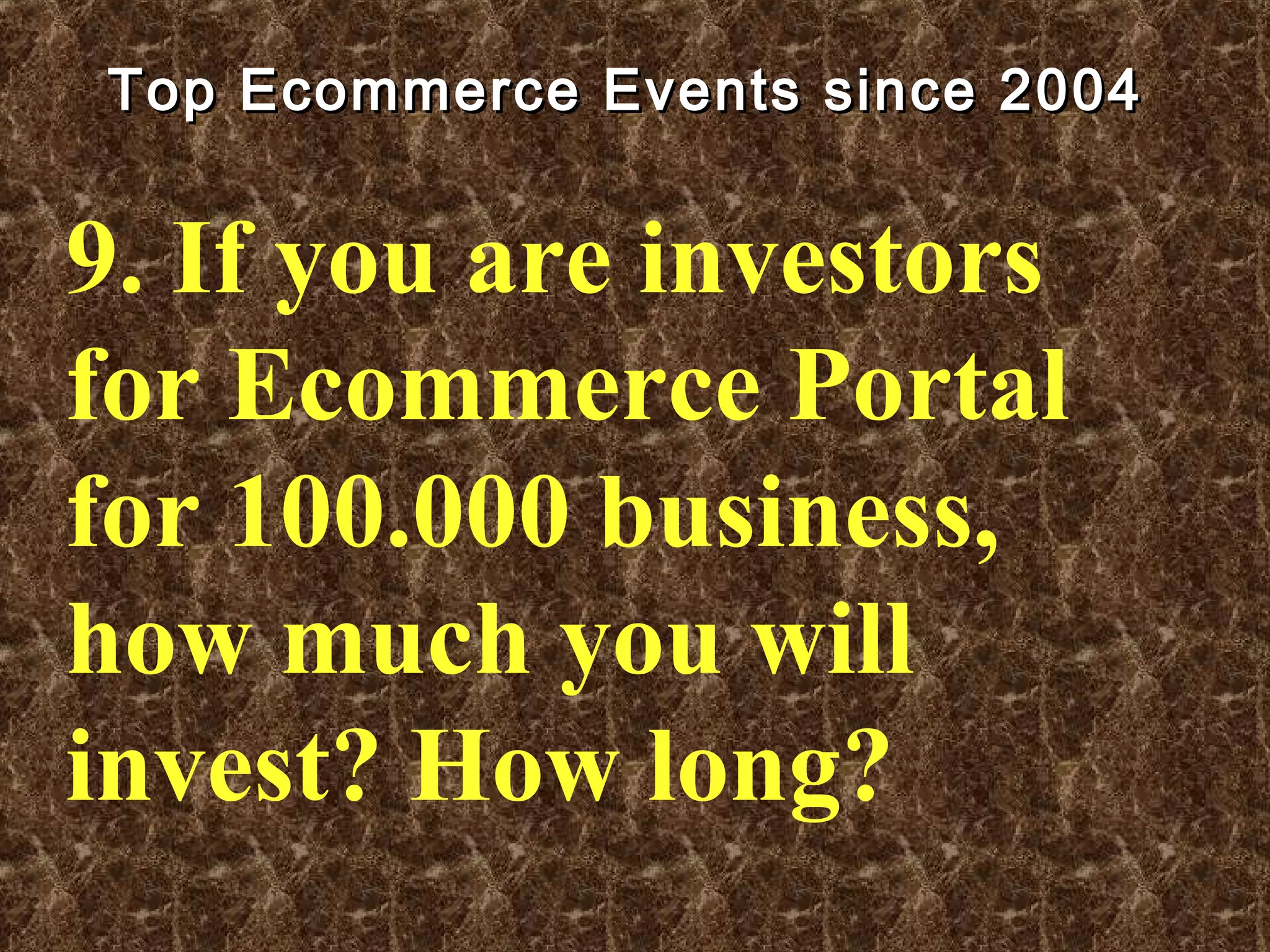 Top Ecommerce Events since 2004Top Ecommerce Events since 2004
9. If you are investors
for Ecommerce Portal
for 100.000 business,
how much you will
invest? How long?
 