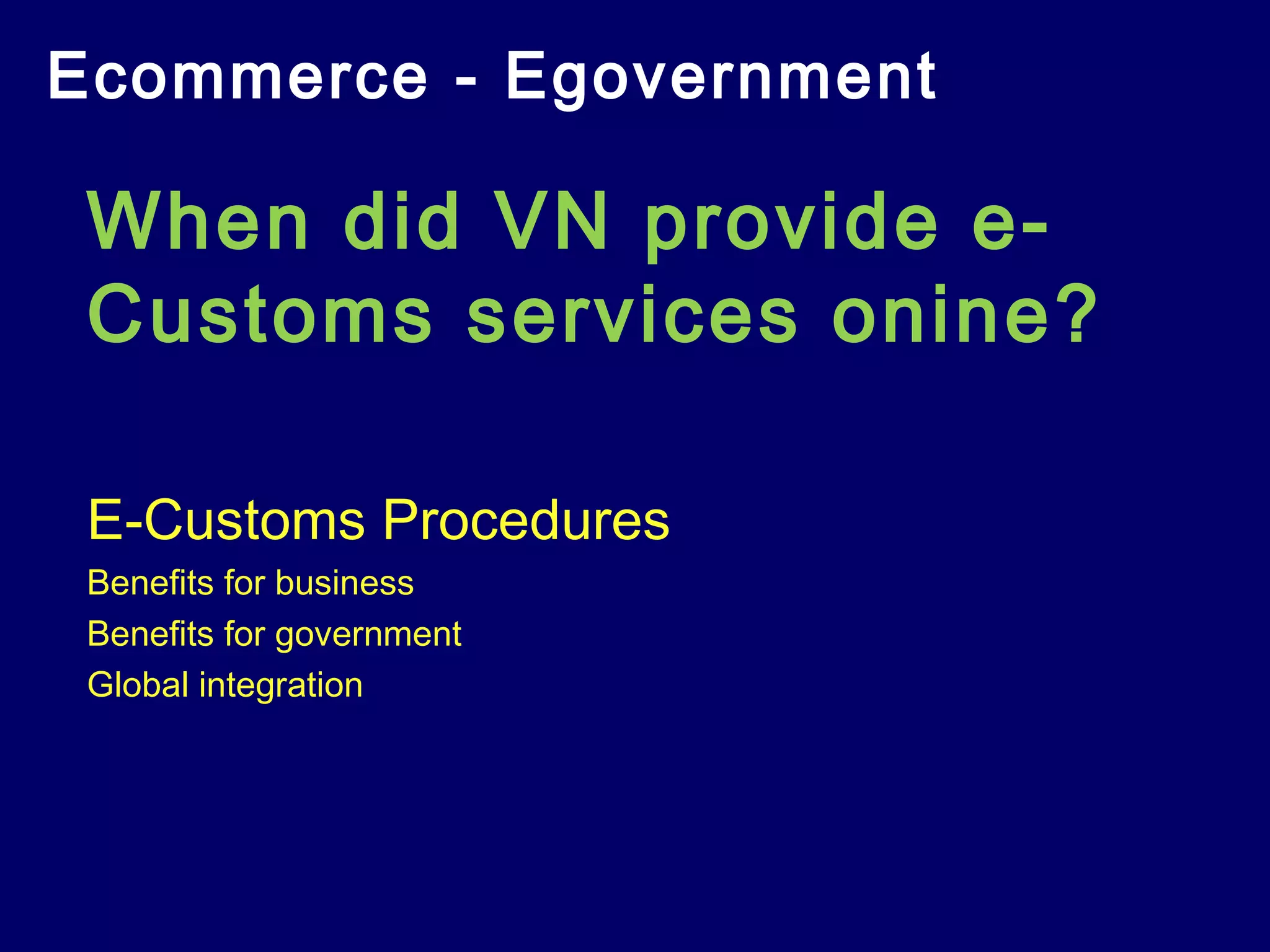 Ecommerce - Egovernment
When did VN provide e-
Customs services onine?
E-Customs Procedures
Benefits for business
Benefits for government
Global integration
 