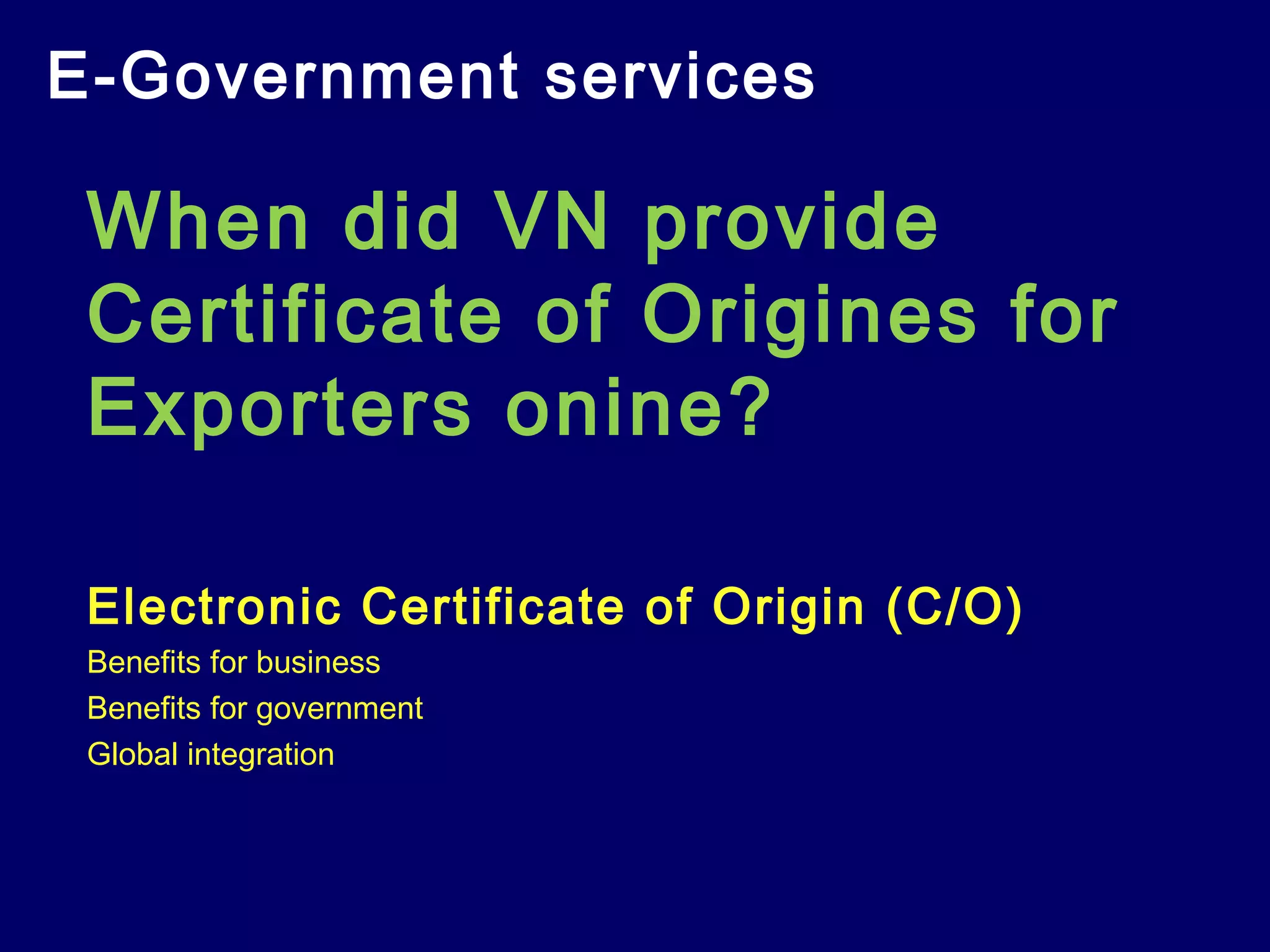 E-Government services
When did VN provide
Certificate of Origines for
Exporters onine?
Electronic Certificate of Origin (C/O)
Benefits for business
Benefits for government
Global integration
 
