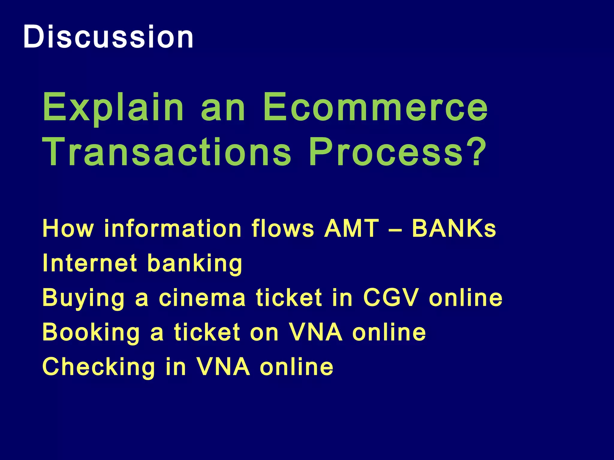 Discussion
Explain an Ecommerce
Transactions Process?
How information flows AMT – BANKs
Internet banking
Buying a cinema ticket in CGV online
Booking a ticket on VNA online
Checking in VNA online
 
