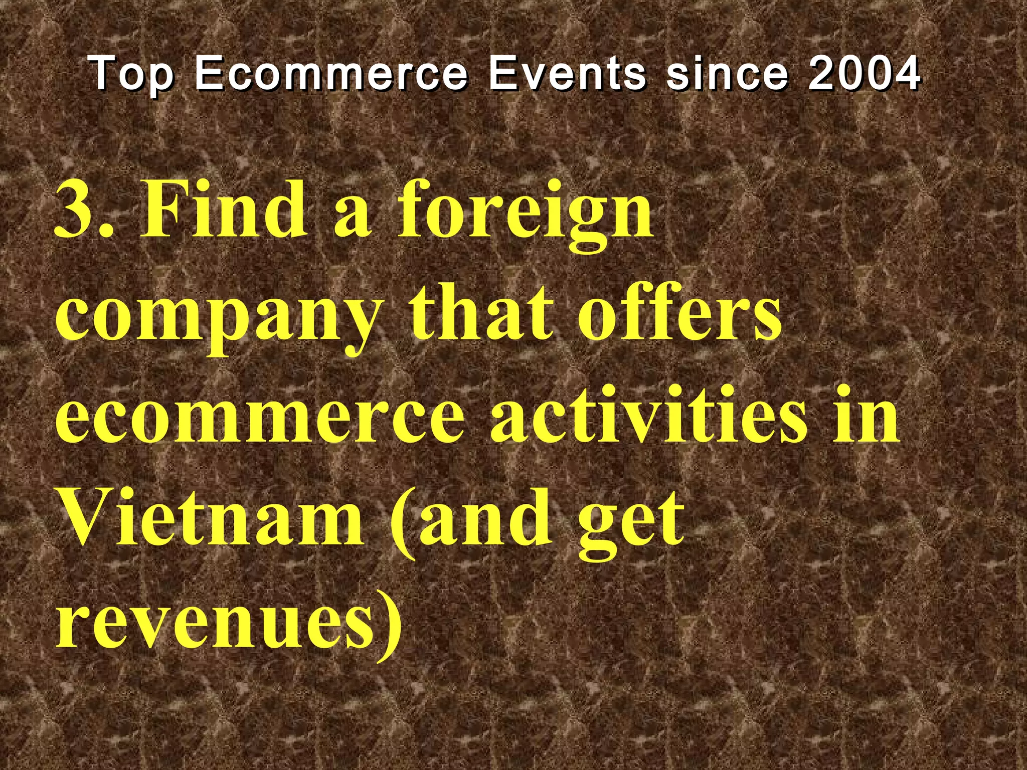Top Ecommerce Events since 2004Top Ecommerce Events since 2004
3. Find a foreign
company that offers
ecommerce activities in
Vietnam (and get
revenues)
 
