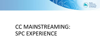 CC MAINSTREAMING:
SPC EXPERIENCE
 