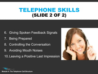 TELEPHONE SKILLS
(SLIDE 2 OF 2)
6. Giving Spoken Feedback Signals
7. Being Prepared
8. Controlling the Conversation
9. Avoiding Mouth Noises
10.Leaving a Positive Last Impression
Module 4: The Telephone Call Structure
 