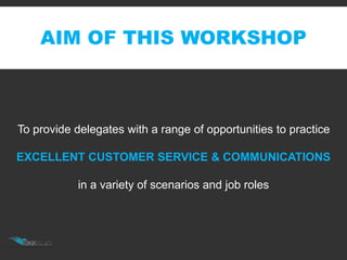 AIM OF THIS WORKSHOP
To provide delegates with a range of opportunities to practice
EXCELLENT CUSTOMER SERVICE & COMMUNICATIONS
in a variety of scenarios and job roles
 